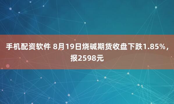 手机配资软件 8月19日烧碱期货收盘下跌1.85%，报2598元