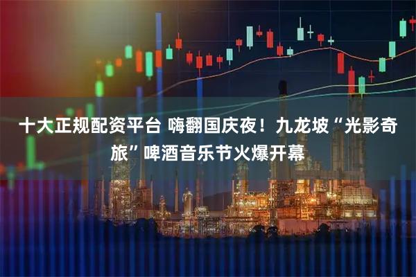 十大正规配资平台 嗨翻国庆夜！九龙坡“光影奇旅”啤酒音乐节火爆开幕
