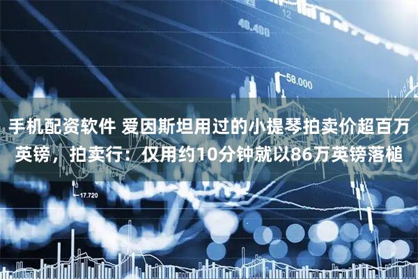 手机配资软件 爱因斯坦用过的小提琴拍卖价超百万英镑，拍卖行：仅用约10分钟就以86万英镑落槌