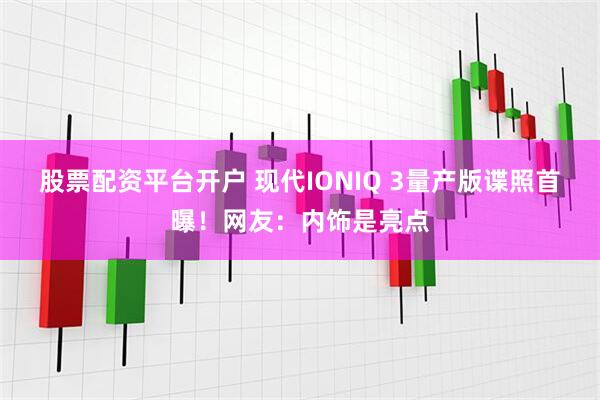 股票配资平台开户 现代IONIQ 3量产版谍照首曝！网友：内饰是亮点