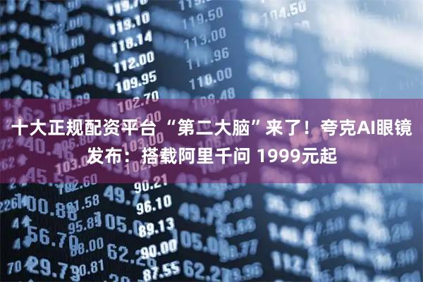 十大正规配资平台 “第二大脑”来了！夸克AI眼镜发布：搭载阿里千问 1999元起
