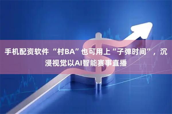 手机配资软件 “村BA”也可用上“子弹时间”，沉浸视觉以AI智能赛事直播
