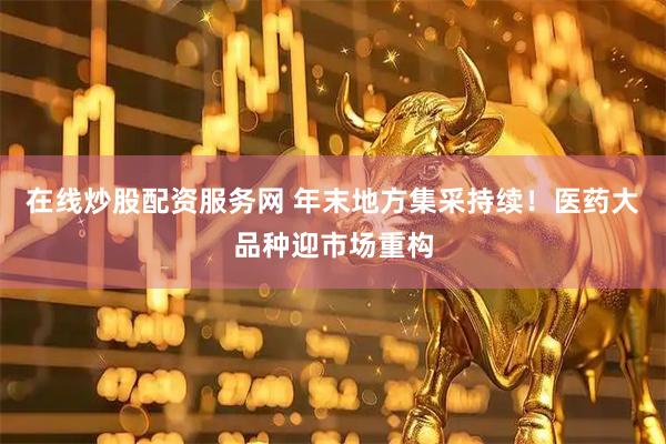 在线炒股配资服务网 年末地方集采持续！医药大品种迎市场重构