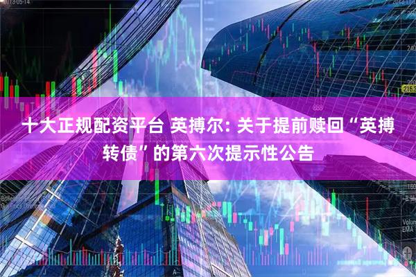 十大正规配资平台 英搏尔: 关于提前赎回“英搏转债”的第六次提示性公告