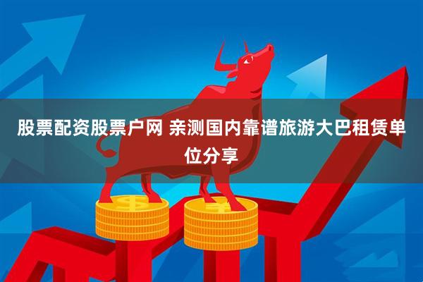 股票配资股票户网 亲测国内靠谱旅游大巴租赁单位分享