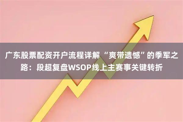 广东股票配资开户流程详解 “爽带遗憾”的季军之路：段超复盘WSOP线上主赛事关键转折