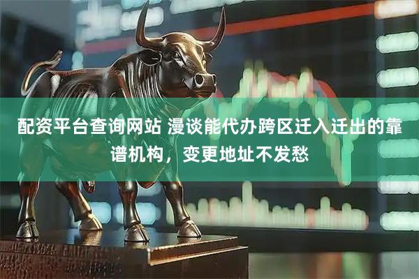 配资平台查询网站 漫谈能代办跨区迁入迁出的靠谱机构，变更地址不发愁