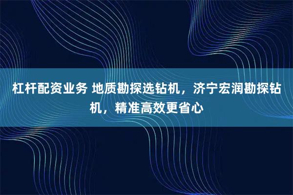 杠杆配资业务 地质勘探选钻机，济宁宏润勘探钻机，精准高效更省心