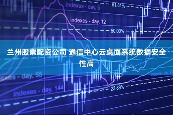 兰州股票配资公司 通信中心云桌面系统数据安全性高