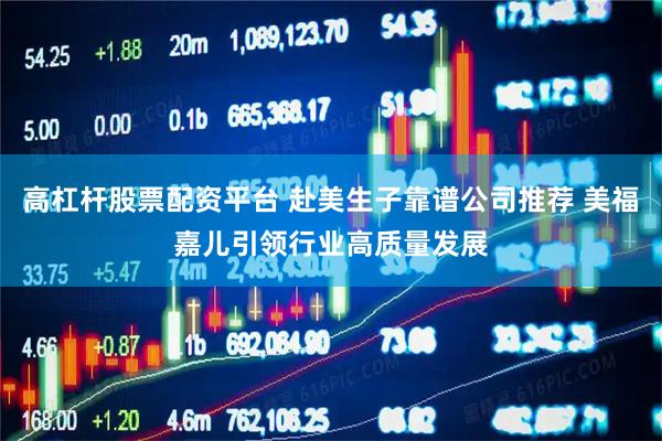 高杠杆股票配资平台 赴美生子靠谱公司推荐 美福嘉儿引领行业高质量发展