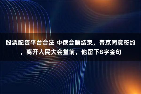 股票配资平台合法 中俄会晤结束，普京同意签约，离开人民大会堂前，他留下8字金句
