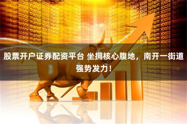 股票开户证券配资平台 坐拥核心腹地，南开一街道强势发力！