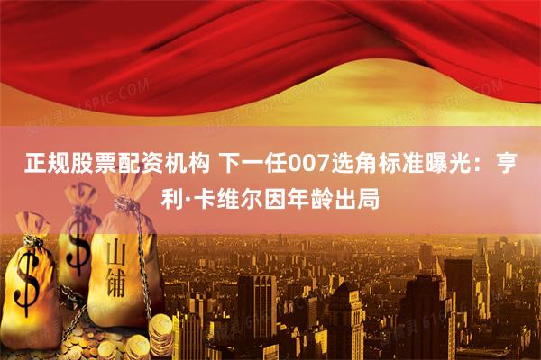 正规股票配资机构 下一任007选角标准曝光：亨利·卡维尔因年龄出局