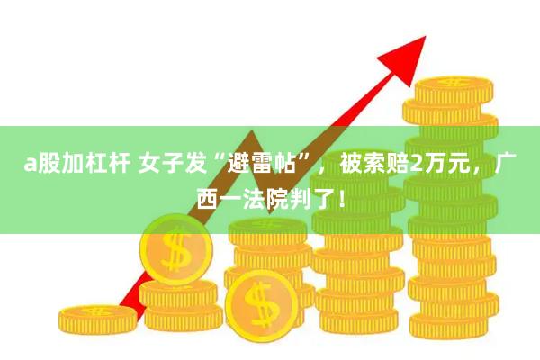 a股加杠杆 女子发“避雷帖”，被索赔2万元，广西一法院判了！