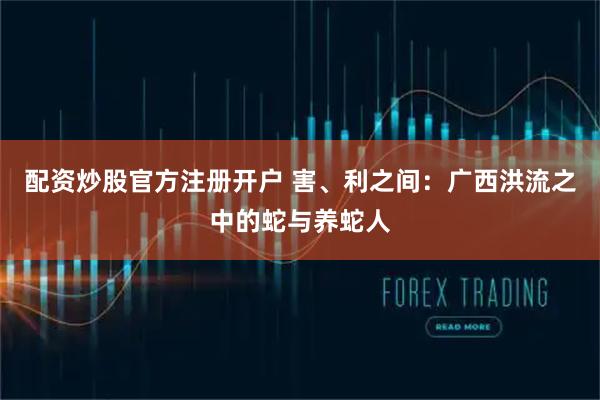 配资炒股官方注册开户 害、利之间:广西洪流之中的蛇与养蛇人