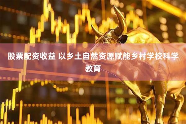 股票配资收益 以乡土自然资源赋能乡村学校科学教育
