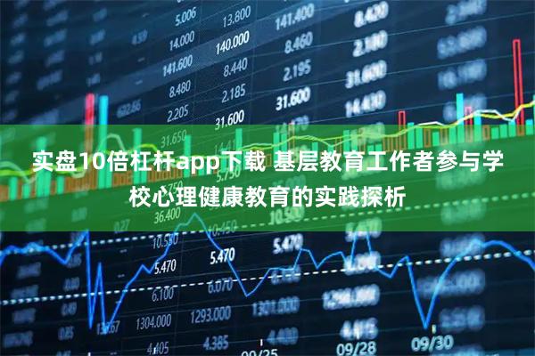 实盘10倍杠杆app下载 基层教育工作者参与学校心理健康教育的实践探析