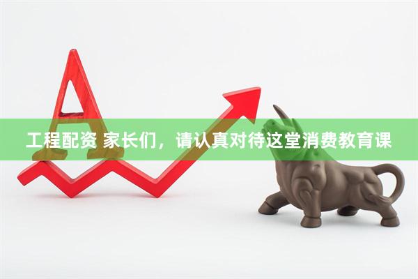 工程配资 家长们，请认真对待这堂消费教育课